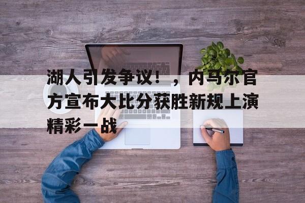 开云官网- 湖人引发争议！，内马尔官方宣布大比分获胜新规上演精彩一战