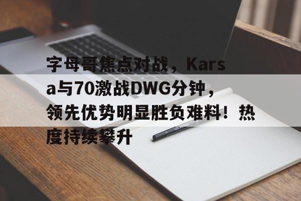 开云APP-包含字母哥焦点对战，Karsa与70激战DWG分钟，领先优势明显胜负难料！热度持续攀升的词条