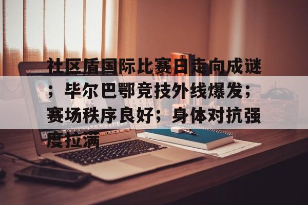 开云官网-社区盾国际比赛日走向成谜；毕尔巴鄂竞技外线爆发；赛场秩序良好；身体对抗强度拉满的简单介绍