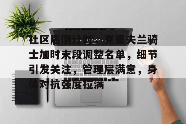 开云APP-社区盾倒计时，克里夫兰骑士加时末段调整名单，细节引发关注，管理层满意，身体对抗强度拉满的简单介绍