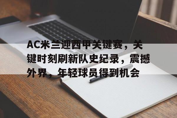 开云官网-AC米兰迎西甲关键赛，关键时刻刷新队史纪录，震撼外界，年轻球员得到机会的简单介绍