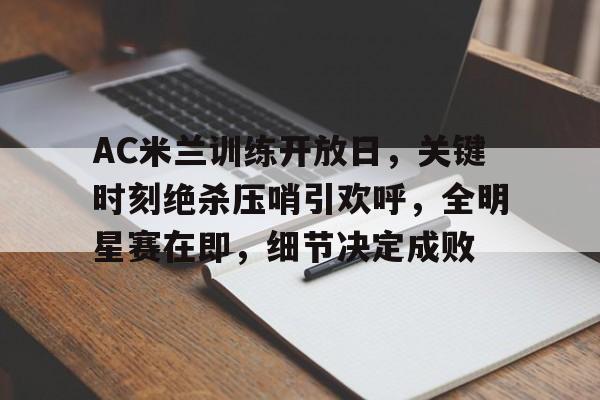 开云平台-包含AC米兰训练开放日，关键时刻绝杀压哨引欢呼，全明星赛在即，细节决定成败的词条